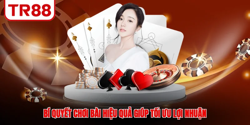 Bí quyết chơi bài hiệu quả giúp tối ưu lợi nhuận