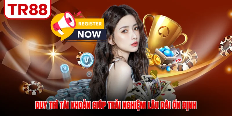 Duy trì tài khoản giúp trải nghiệm lâu dài ổn định