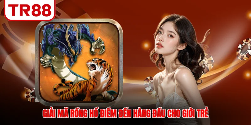 Giải mã rồng hổ điểm đến hàng đầu cho giới trẻ