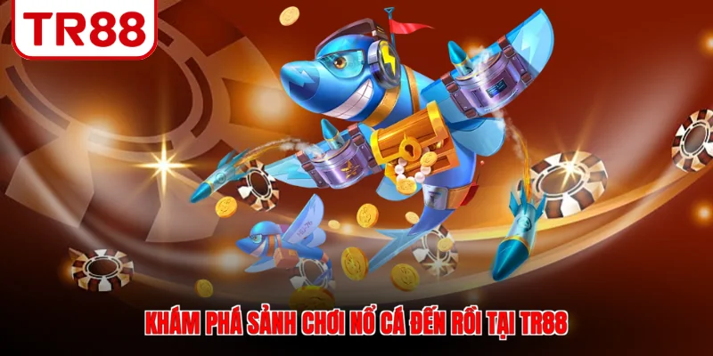 Khám phá sảnh chơi Nổ cá đến rồi tại TR88