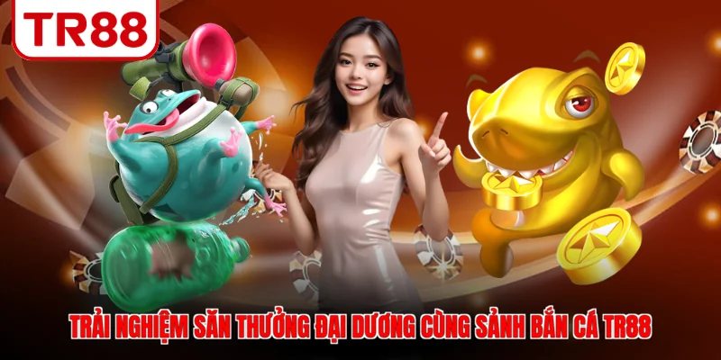 Trải nghiệm săn thưởng đại dương cùng sảnh bắn Cá TR88